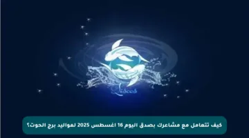 كيف تتعامل مع مشاعرك بصدق اليوم 16 أغسطس 2025 لمواليد برج الحوت؟